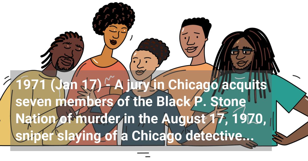 A jury in Chicago acquits seven members of the Black P. Stone nation of murder in the August 17, 1970, sniper slaying of a Chicago detective, James A. Alfonso, Jr.