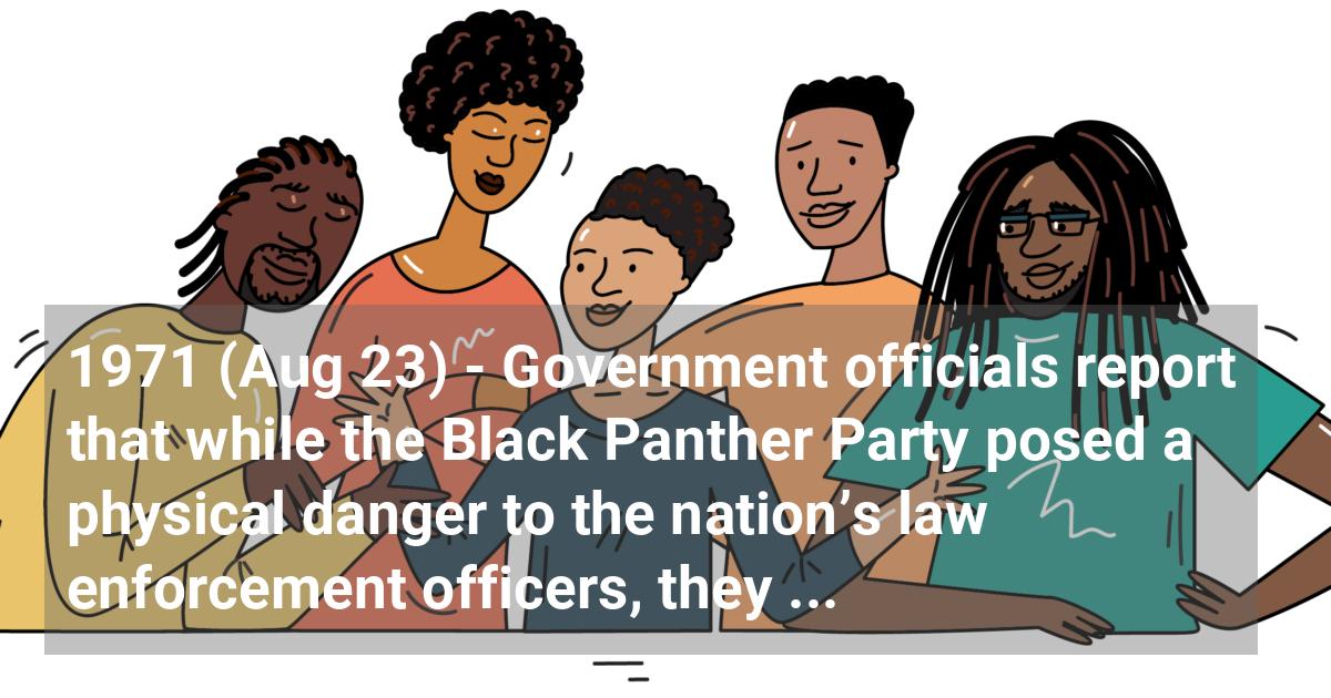 Government officials report that while the Black Panther Party posed a physical danger to the nation’s law enforcement officers, they were incapable of overthrowing the U.S. government.