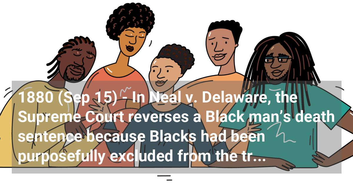 In Neal v. Delaware the supreme court reverses a Black man’s death sentence because Blacks had been purposefully excluded from the trial jury.