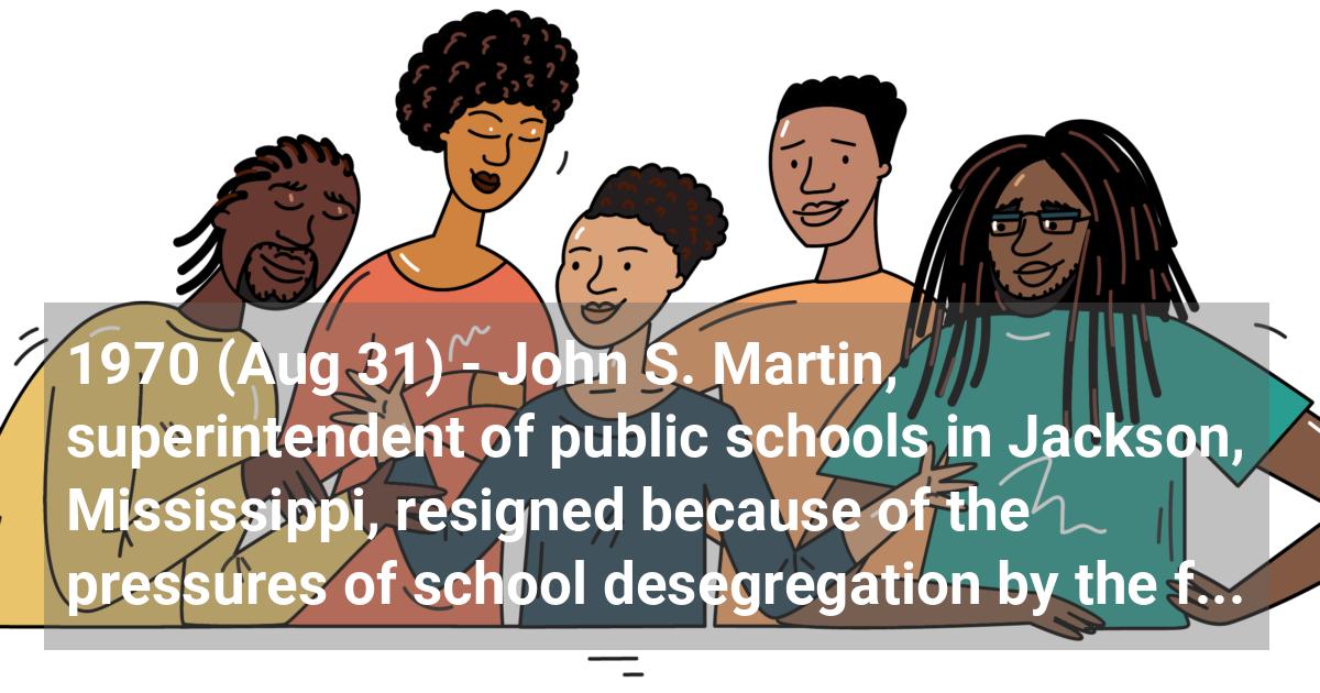 John S. Martin, superintendent of public schools in Jackson, Mississippi, resigned because of the pressures of school desegregation by the federal courts. A mass resignation occurs during this two-year period.