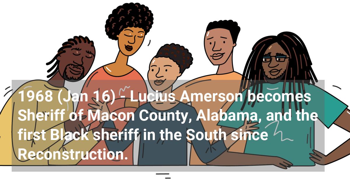 Lucius Amerson becomes sheriff of Macon County, Alabama, and the First black sheriff in the South since Reconstruction.