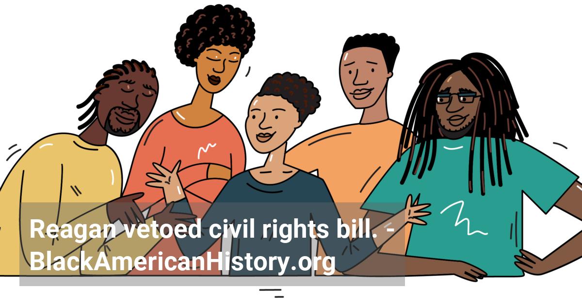 President Ronald Reagan vetoes a civil rights bill that was designed to reverse a 1984 U.S. Supreme Court decision and restore the impact of four federal laws that prohibited discrimination on the basis of race, age, handicap, or sex.
