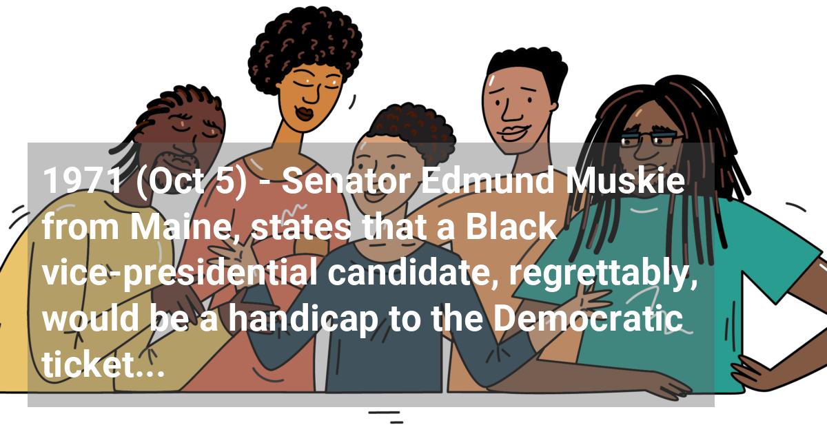 Senator Edmund Muskie from Maine, states that a Black vice-presidential candidate, regrettably, would be a handicap to the Democratic ticket. The controversial statement sparks debate.