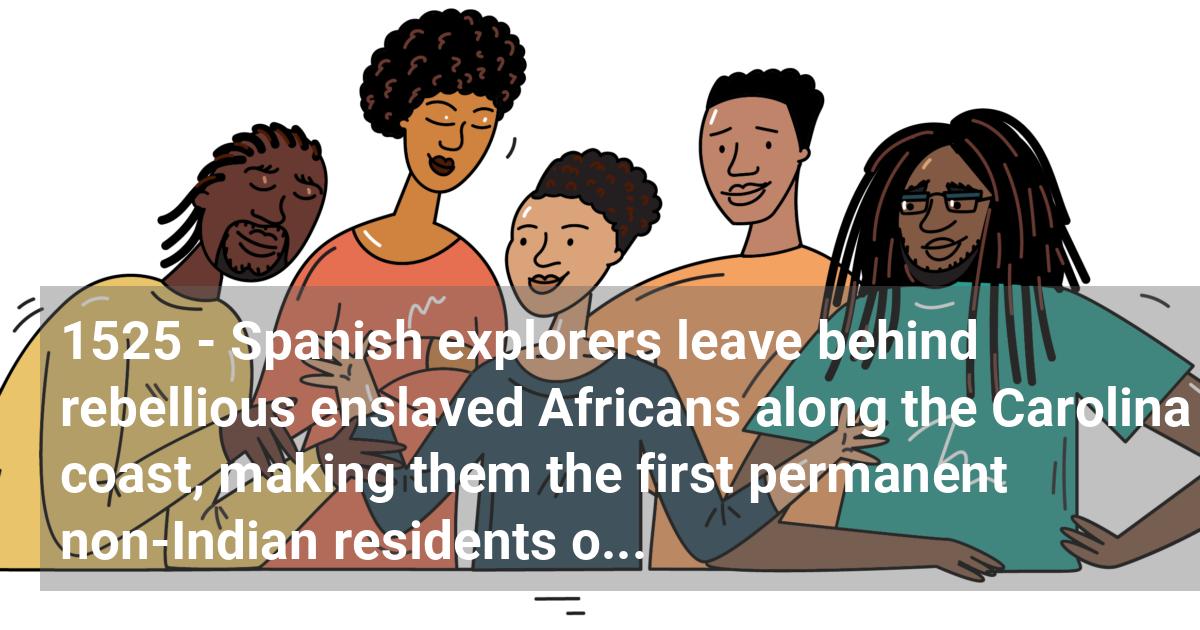 Spanish explorers leave behind rebellious enslaved Africans along the Carolina coast, making them the first permanent non-Indian residents of the USA.