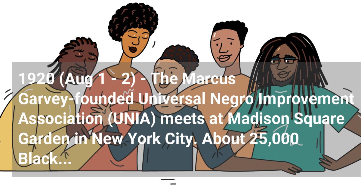 The Marcus Garvey founded Universal Negro Improvement Association (UNIA) meets at Madison Square Garden in New York City. About 25,000 Blacks attend.