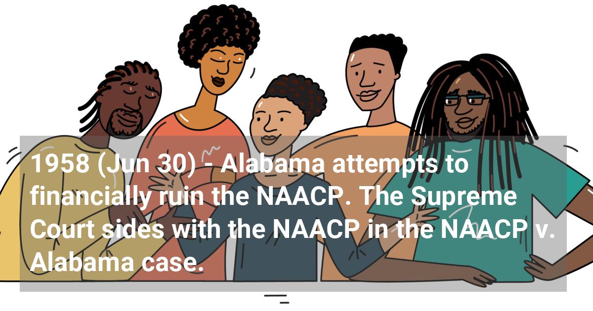 Alabama attempts to financially ruin the NAACP. The Supreme Court sides with the NAACP in the NAACP v. Alabama case.; ?>