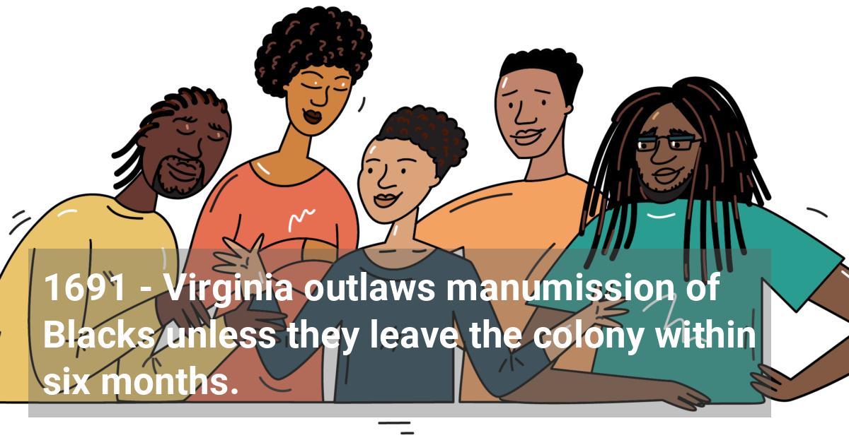 Virginia outlaws manumission of Blacks unless they leave the colony within six months.; ?>