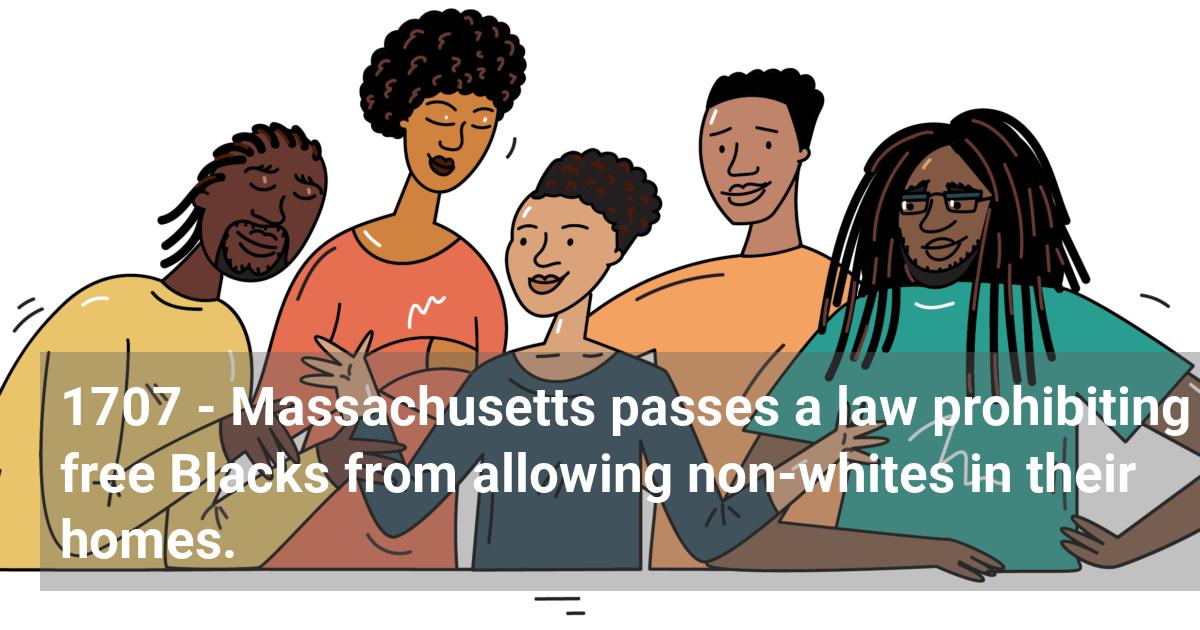 Massachusetts passes a law prohibiting free Blacks from allowing non-whites in their homes.; ?>