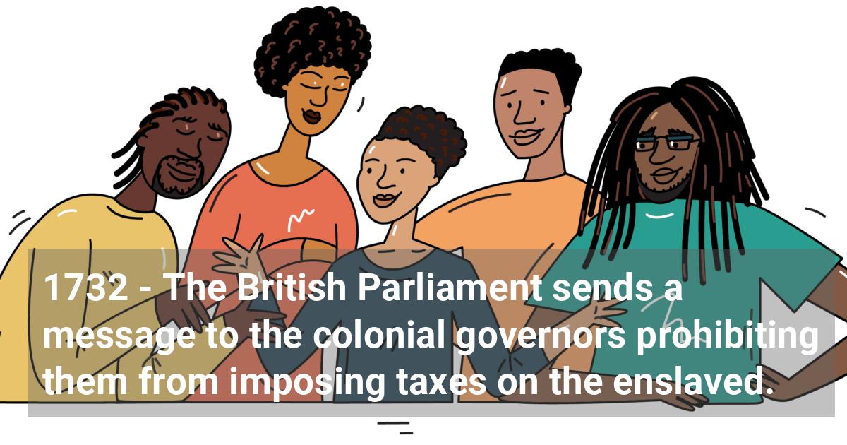 The British Parliament sends a message to the colonial governors prohibiting them from imposing taxes on the enslaved.; ?>