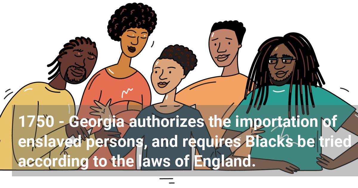 Georgia authorizes the importation of enslaved persons, and requires Blacks be tried according to the laws of England.; ?>