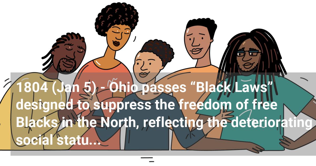 Ohio passes “Black Laws” designed to suppress the freedom of free Blacks in the North, reflecting the deteriorating social status of free Blacks.; ?>
