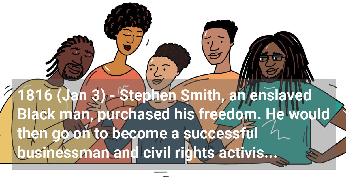 Stephen Smith, an enslaved Black man, purchased his freedom. He would then go on to become a successful businessman and civil rights activist.; ?>