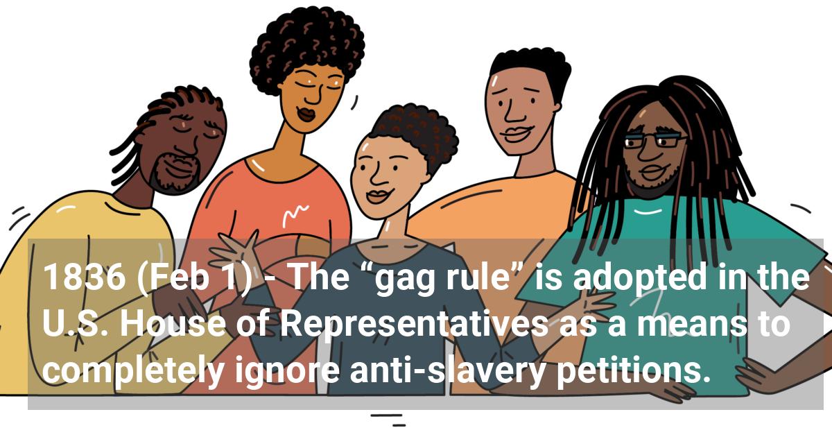 The “gag rule” is adopted in the U.S. House of Representatives as a means to completely ignore anti-slavery petitions.; ?>