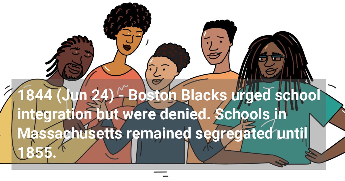 Boston Blacks urged school integration but were denied. Schools in Massachusetts remained segregated until 1855.; ?>