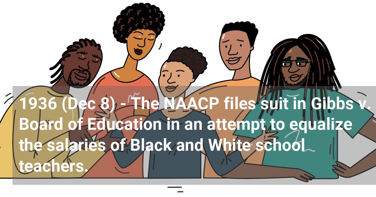 The NAACP files suit in Gibbs v. Board of Education in an attempt to equalize the salaries of Black and White school teachers.; ?>