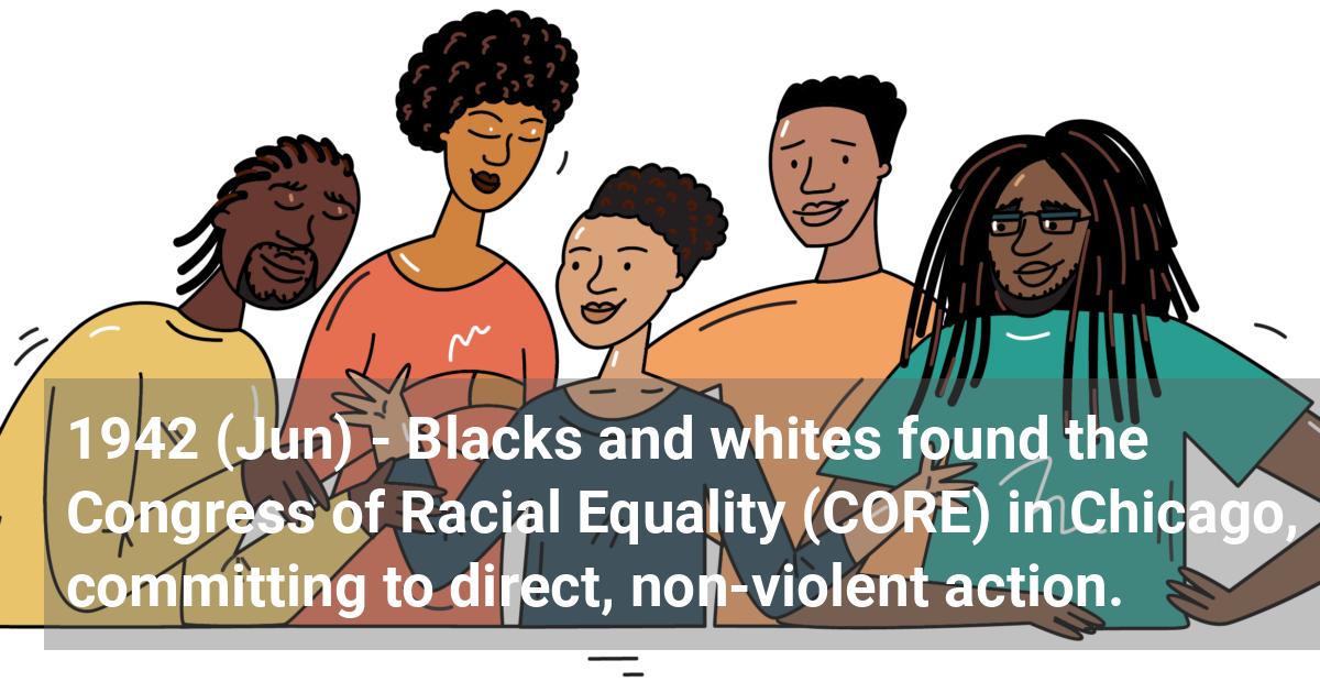 Blacks and whites found the Congress of Racial Equality (CORE) in Chicago, committing to direct, non-violent action.; ?>