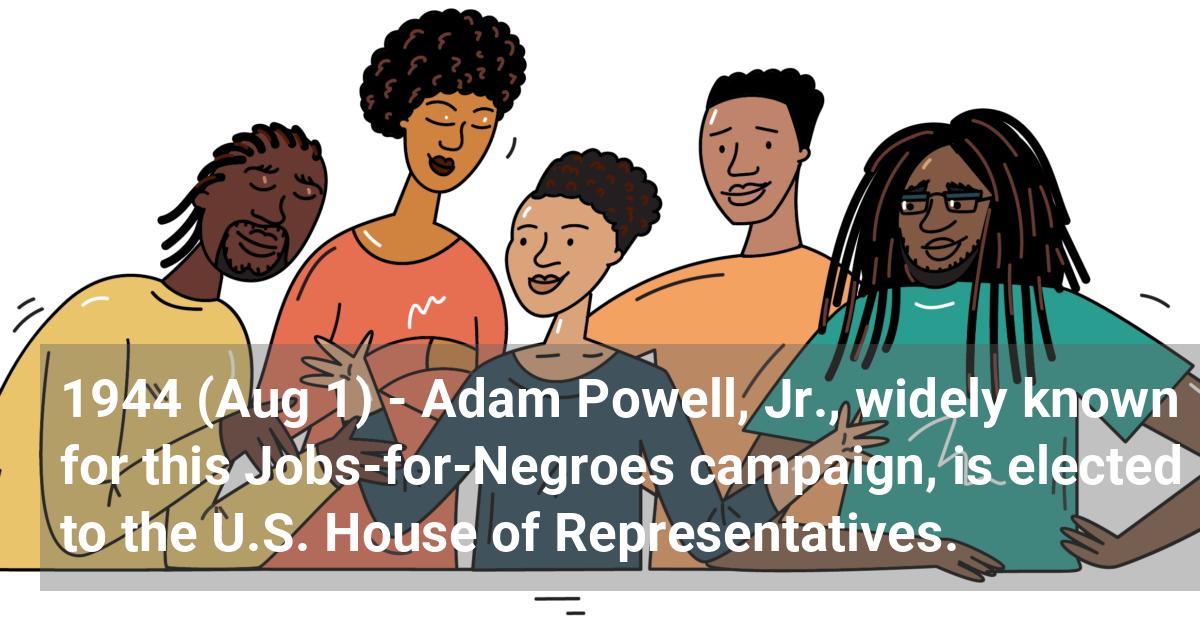 Adam Powell, Jr., widely known for this Jobs-for-Negroes campaign, is elected to the U.S. House of Representatives.; ?>