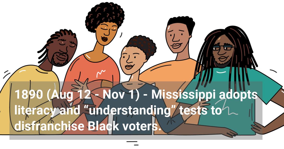 Mississippi adopts literacy and “understanding” tests to disfranchise Black voters.; ?>