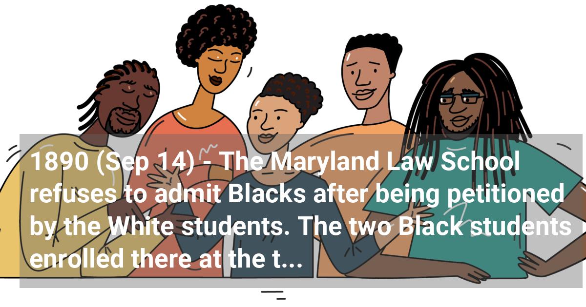 The Maryland Law School refuses to admit Blacks after being petitioned by the White students. The two Black students enrolled there at the time were told not to return.; ?>