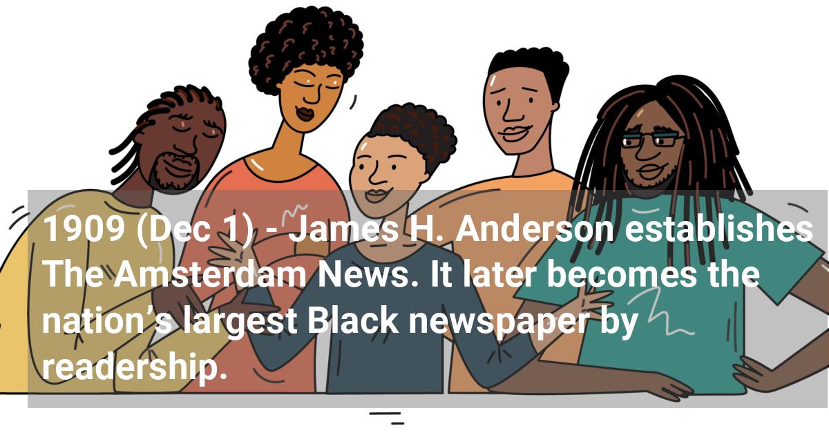 James H. Anderson establishes The Amsterdam News. It later becomes the nation’s largest Black newspaper by readership.; ?>