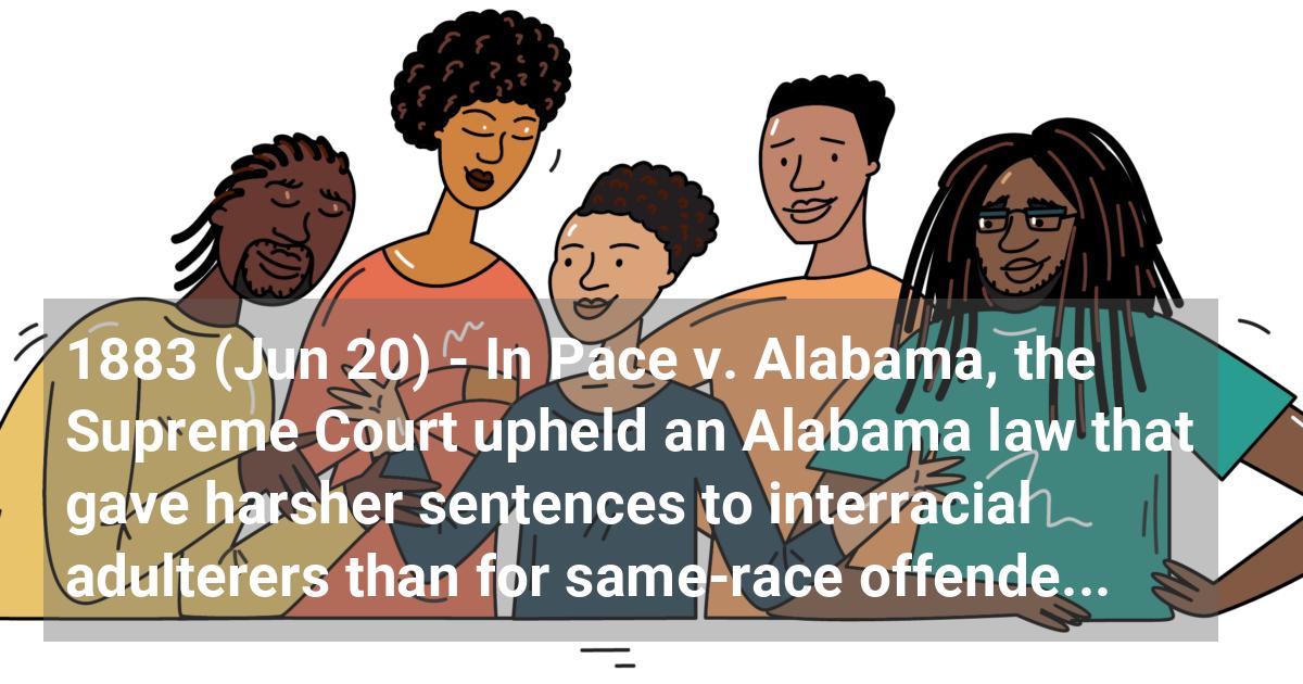 In Pace v. Alabama, the Supreme Court upheld an Alabama law that gave harsher sentences to interracial adulterers than for same-race offenders, claiming the law was not discriminatory.; ?>