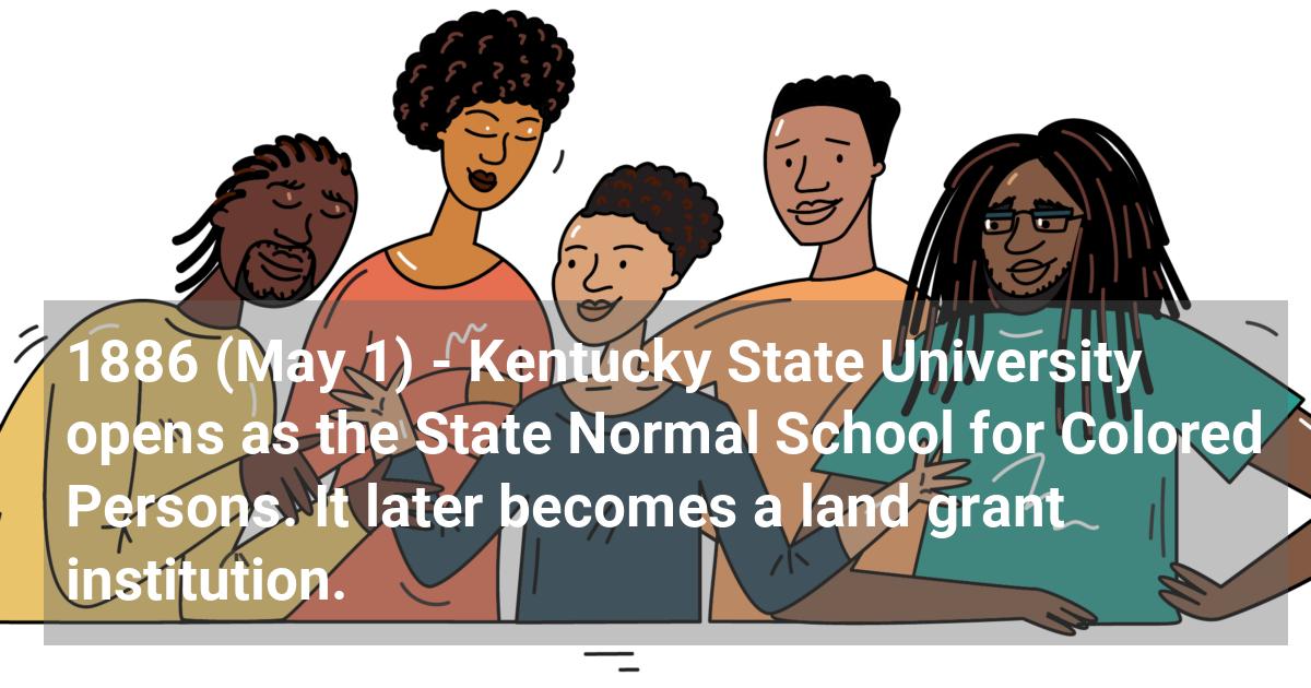Kentucky State University opens as the State Normal School for Colored Persons. It later becomes a land grant institution.; ?>