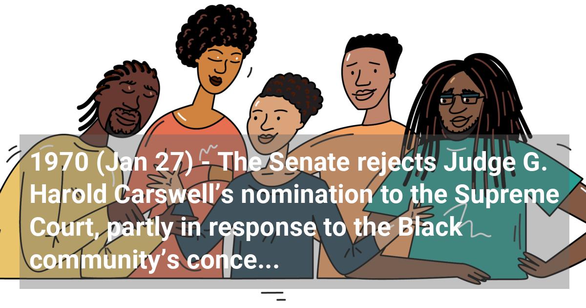 The Senate rejects Judge G. Harold Carswell’s nomination to the Supreme Court, partly in response to the Black community’s concerns about his racial views.; ?>