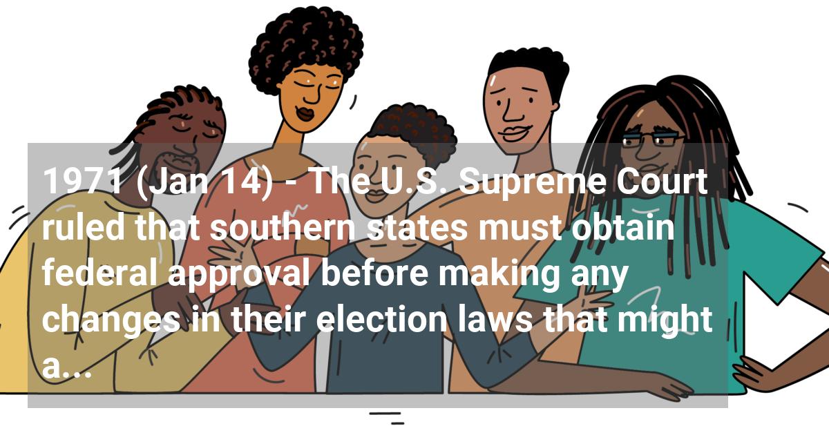 The U.S. Supreme Court ruled that southern states must obtain federal approval before making any changes in their election laws that might affect the rights of Black voters as provided by the 1965 Voting Rights Act.; ?>