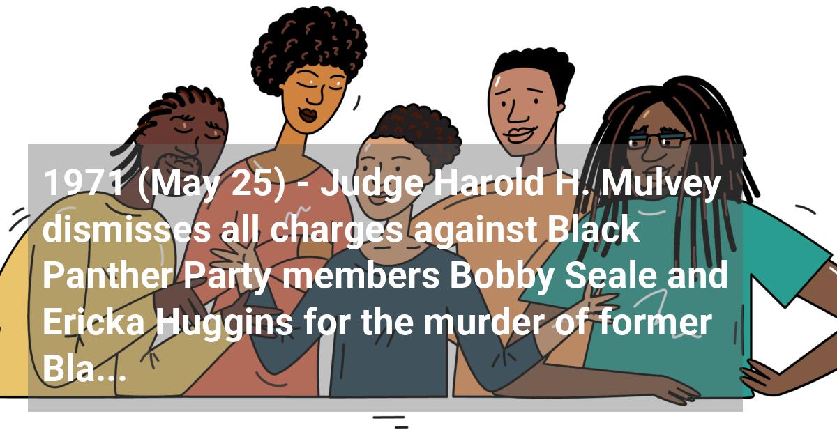 Judge Harold H. Mulvey dismisses all charges against Black Panther Party members Bobby Seale and Ericka Huggins for the murder of former Black Panther member Alex Rackley.; ?>