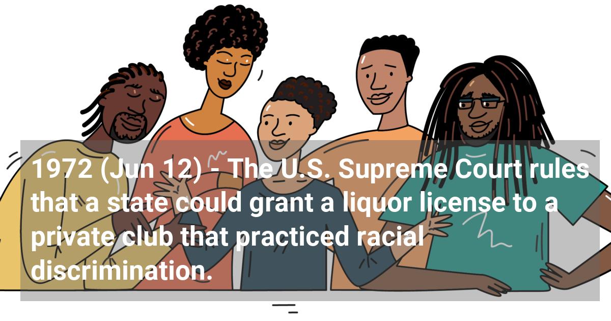 The U.S. Supreme Court rules that a state could grant a liquor license to a private club that practiced racial discrimination.; ?>