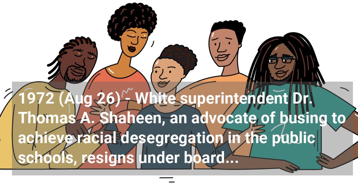 White superintendent Dr. Thomas A. Shaheen, an advocate of busing to achieve racial desegregation in the public schools, resigns under board pressure.; ?>
