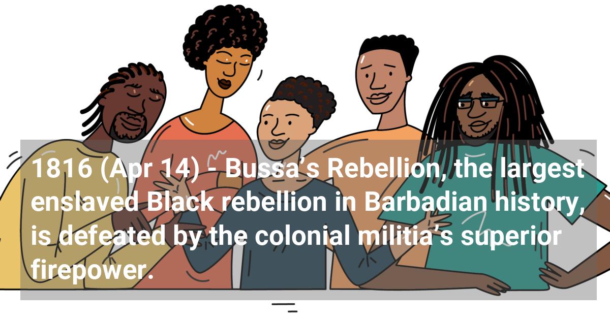 Bussa’s rebellion, the largest enslaved Black rebellion in Barbadian history, is defeated by the colonial militia’s superior firepower.; ?>